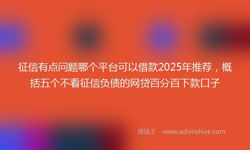 征信有点问题哪个平台可以借款2025年推荐，概括五个不看征信负债的网贷百分百下款口子