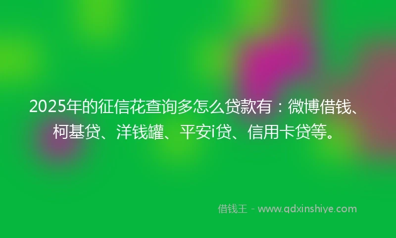 2025年的征信花查询多怎么贷款有:微博借钱、柯基贷、洋钱罐、平安i贷、信用卡贷等。