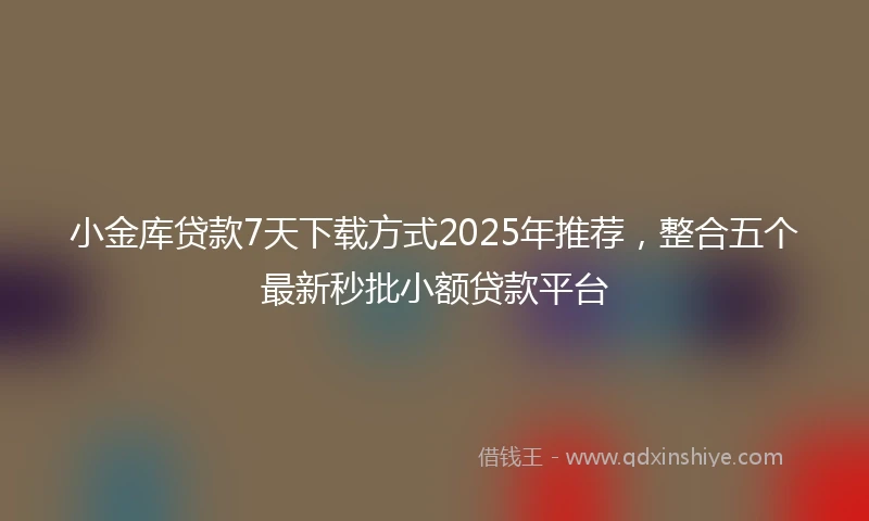 小金库贷款7天下载方式2025年推荐，整合五个最新秒批小额贷款平台