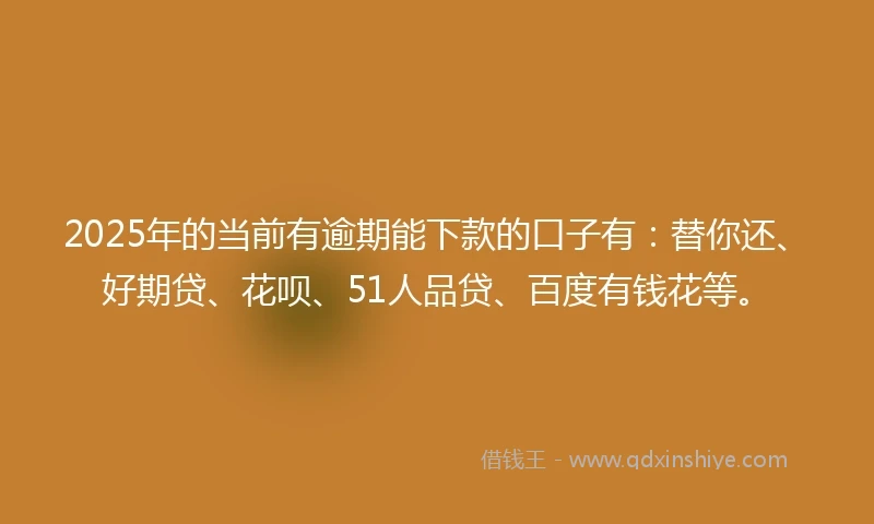 2025年的当前有逾期能下款的口子有：替你还、好期贷、花呗、51人品贷、百度有钱花等。