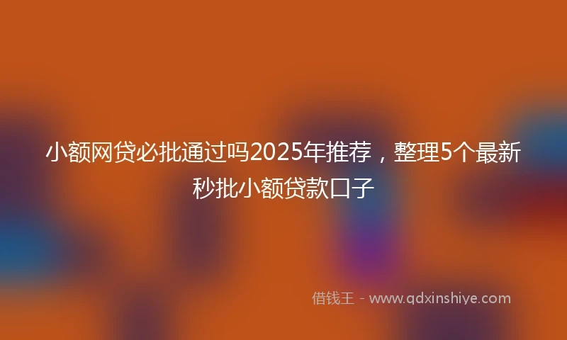 小额网贷必批通过吗2025年推荐，整理5个最新秒批小额贷款口子