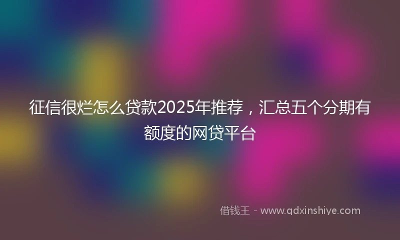 征信很烂怎么贷款2025年推荐，汇总五个分期有额度的网贷平台