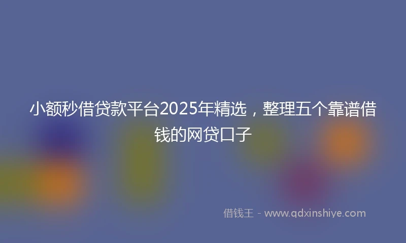 小额秒借贷款平台2025年精选，整理五个靠谱借钱的网贷口子