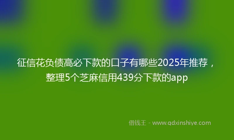征信花负债高必下款的口子有哪些2025年推荐，整理5个芝麻信用439分下款的app