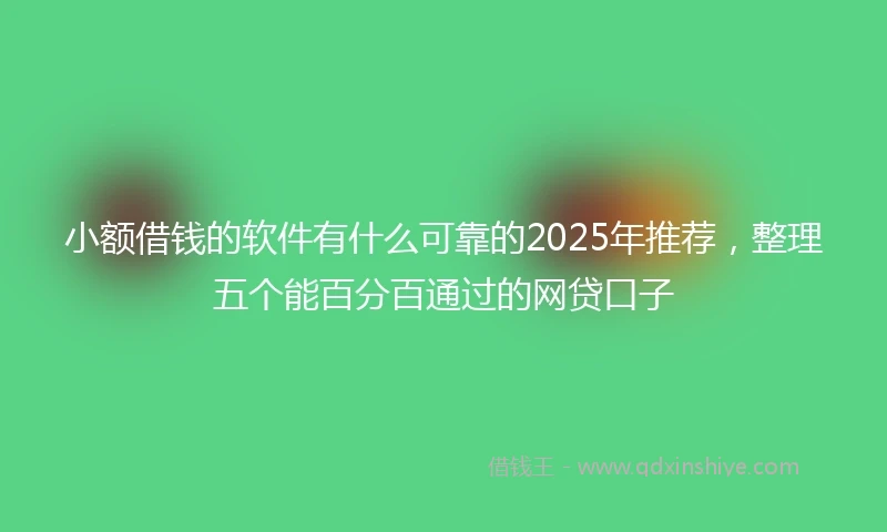 小额借钱的软件有什么可靠的2025年推荐，整理五个能百分百通过的网贷口子