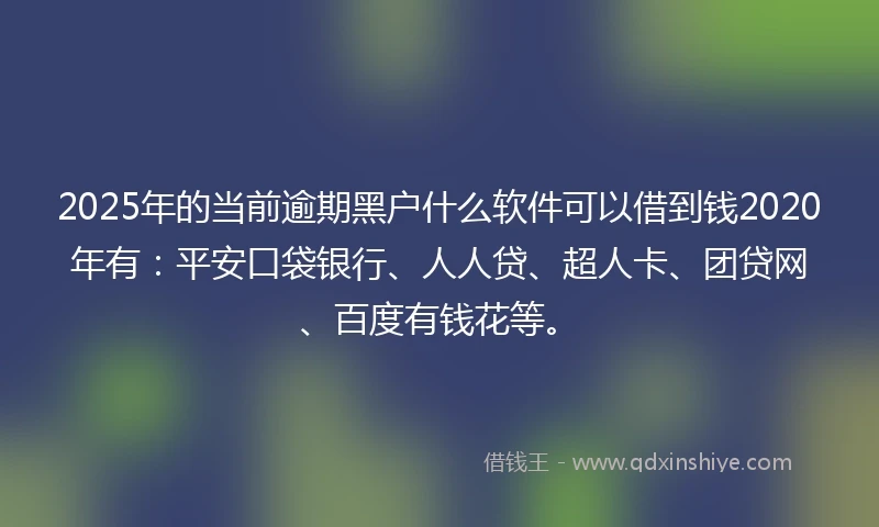 2025年的当前逾期黑户什么软件可以借到钱2020年有:平安口袋银行、人人贷、超人卡、团贷网、百度有钱花等。