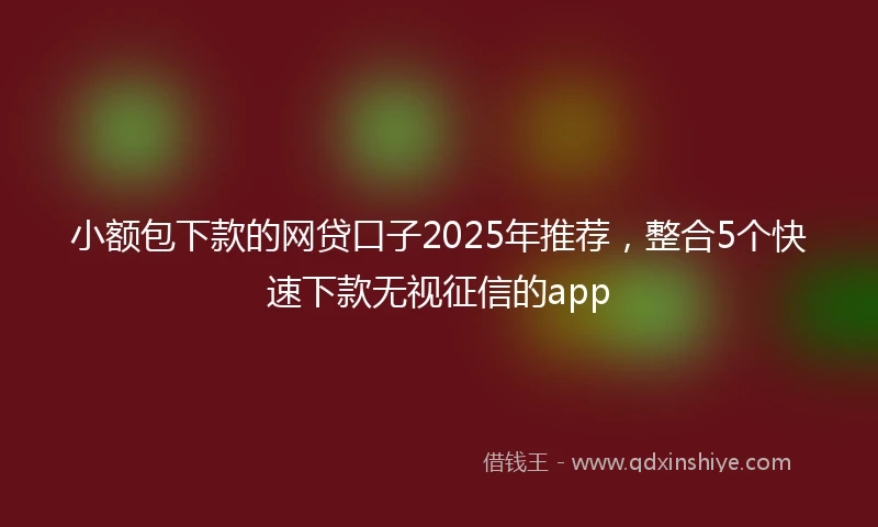 小额包下款的网贷口子2025年推荐，整合5个快速下款无视征信的app