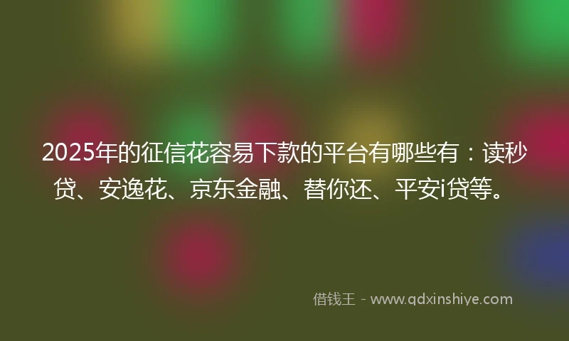 2025年的征信花容易下款的平台有哪些有：读秒贷、安逸花、京东金融、替你还、平安i贷等。