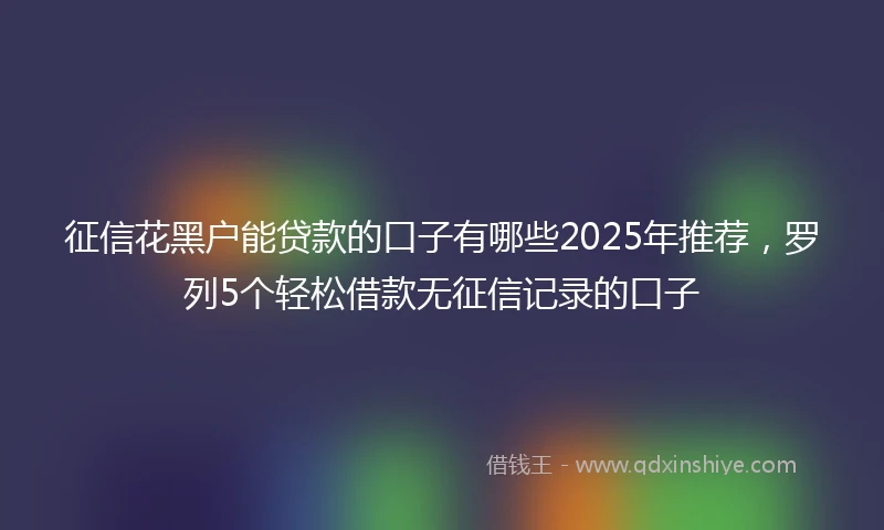 征信花黑户能贷款的口子有哪些2025年推荐，罗列5个轻松借款无征信记录的口子