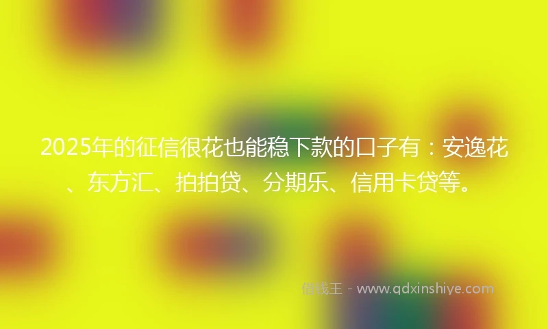 2025年的征信很花也能稳下款的口子有：安逸花、东方汇、拍拍贷、分期乐、信用卡贷等。