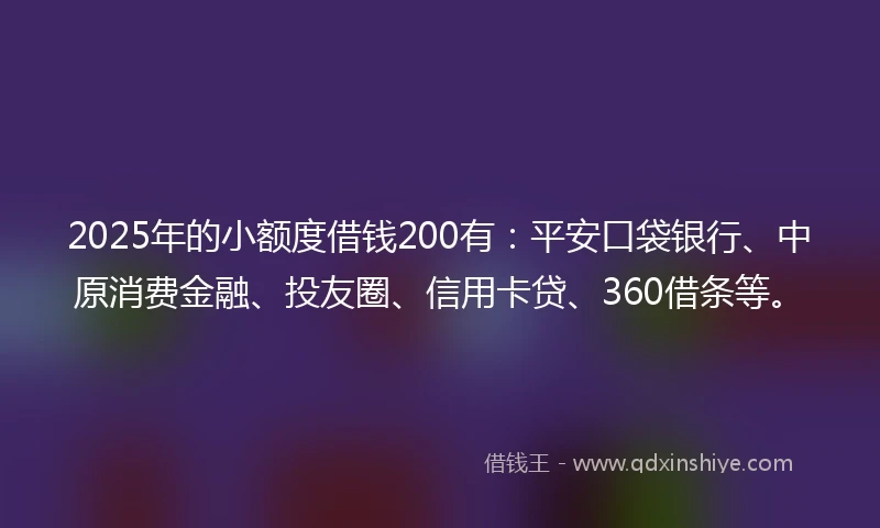 2025年的小额度借钱200有：平安口袋银行、中原消费金融、投友圈、信用卡贷、360借条等。