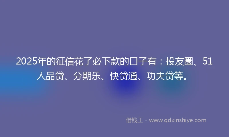 2025年的征信花了必下款的口子有：投友圈、51人品贷、分期乐、快贷通、功夫贷等。