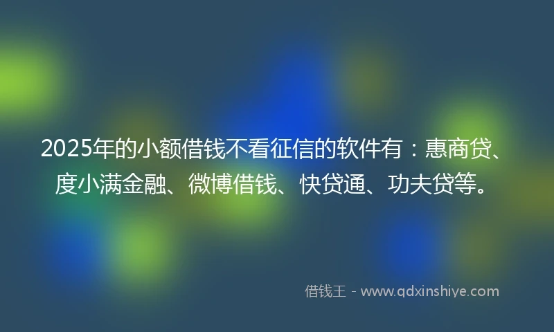 2025年的小额借钱不看征信的软件有：惠商贷、度小满金融、微博借钱、快贷通、功夫贷等。