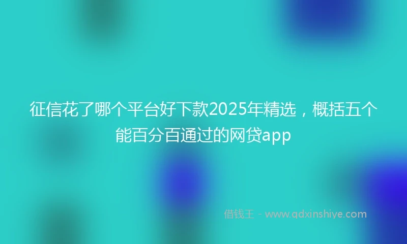 征信花了哪个平台好下款2025年精选，概括五个能百分百通过的网贷app