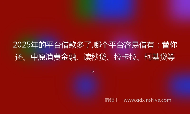 2025年的平台借款多了,哪个平台容易借有：替你还、中原消费金融、读秒贷、拉卡拉、柯基贷等。