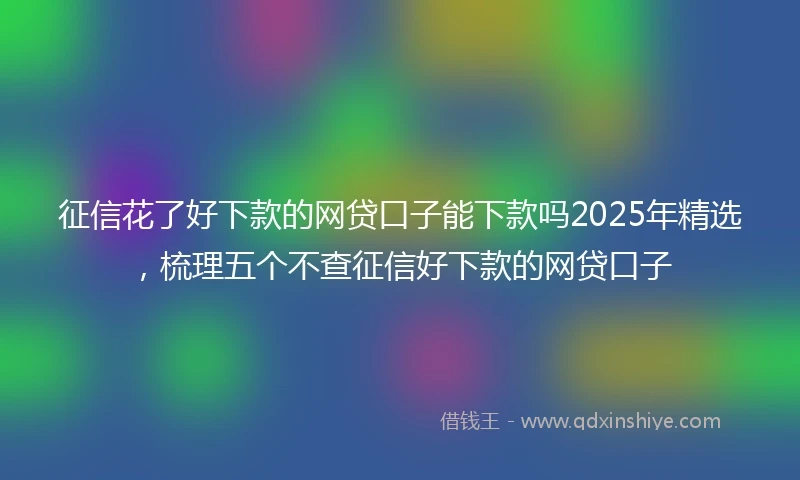 征信花了好下款的网贷口子能下款吗2025年精选，梳理五个不查征信好下款的网贷口子