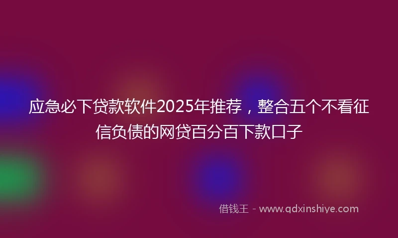 应急必下贷款软件2025年推荐，整合五个不看征信负债的网贷百分百下款口子