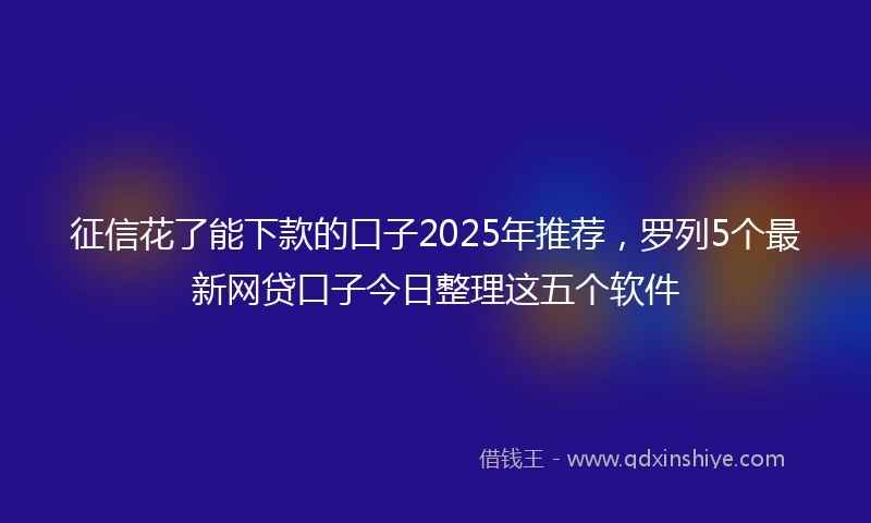 征信花了能下款的口子2025年推荐，罗列5个最新网贷口子今日整理这五个软件