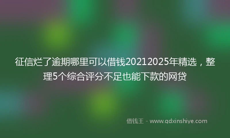 征信烂了逾期哪里可以借钱20212025年精选，整理5个综合评分不足也能下款的网贷