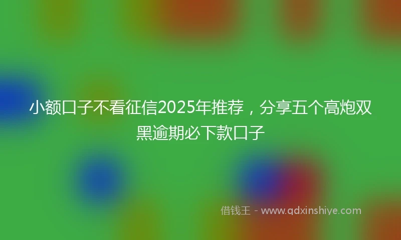 小额口子不看征信2025年推荐，分享五个高炮双黑逾期必下款口子