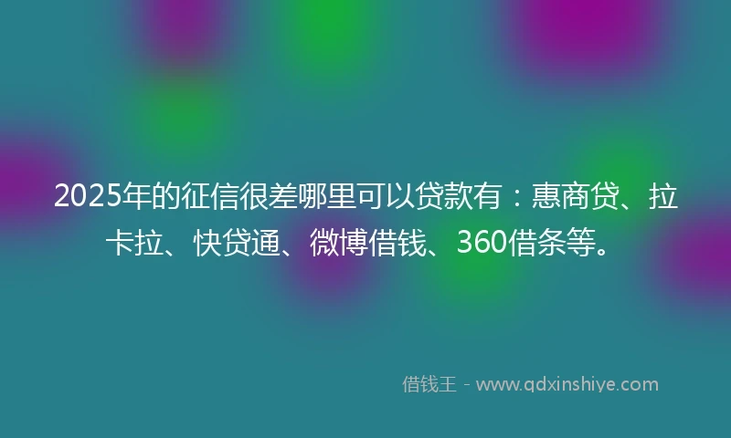 2025年的征信很差哪里可以贷款有：惠商贷、拉卡拉、快贷通、微博借钱、360借条等。