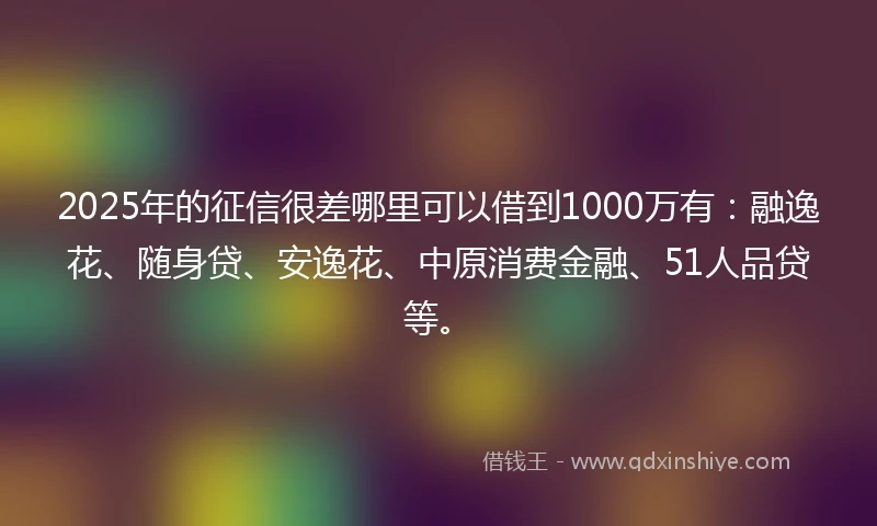 2025年的征信很差哪里可以借到1000万有：融逸花、随身贷、安逸花、中原消费金融、51人品贷等。