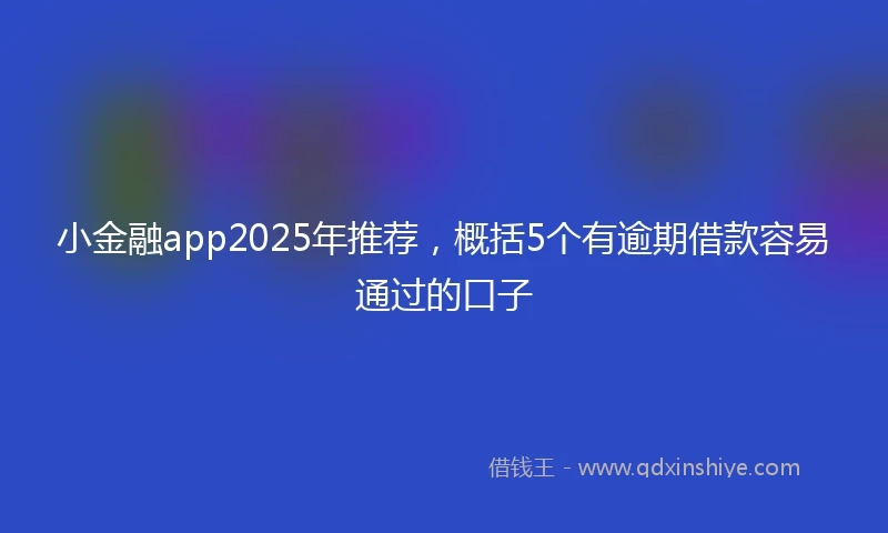 小金融app2025年推荐，概括5个有逾期借款容易通过的口子