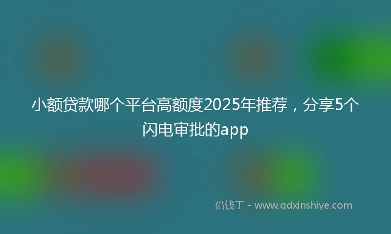 小额贷款哪个平台高额度2025年推荐，分享5个闪电审批的app
