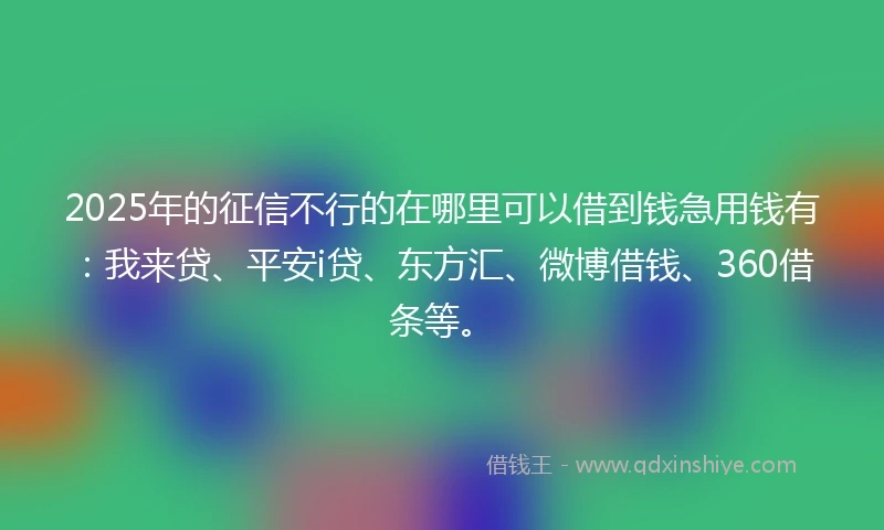 2025年的征信不行的在哪里可以借到钱急用钱有：我来贷、平安i贷、东方汇、微博借钱、360借条等。