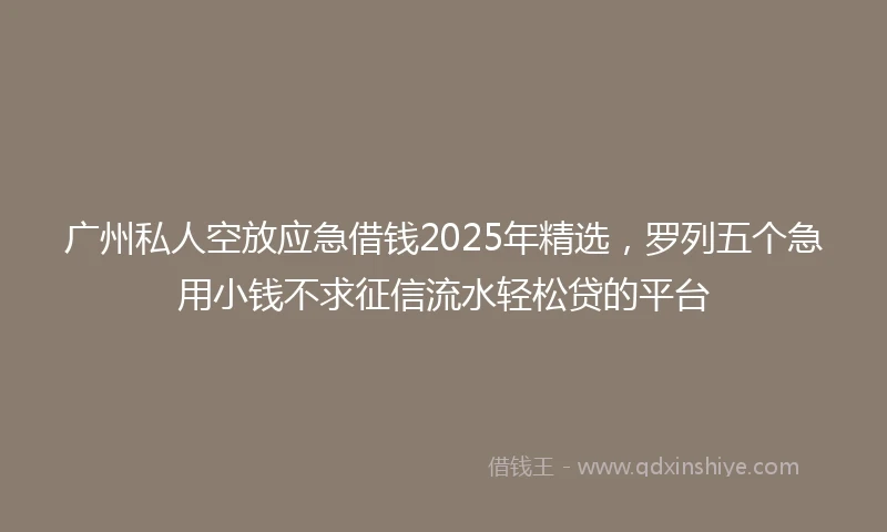 广州私人空放应急借钱2025年精选，罗列五个急用小钱不求征信流水轻松贷的平台