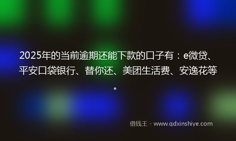 2025年的当前逾期还能下款的口子有：e微贷、平安口袋银行、替你还、美团生活费、安逸花等。