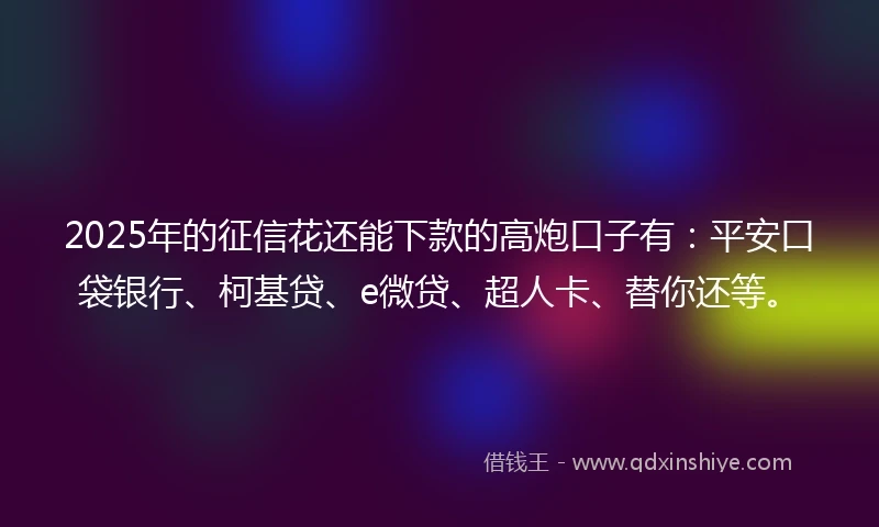 2025年的征信花还能下款的高炮口子有：平安口袋银行、柯基贷、e微贷、超人卡、替你还等。