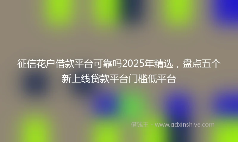 征信花户借款平台可靠吗2025年精选，盘点五个新上线贷款平台门槛低平台