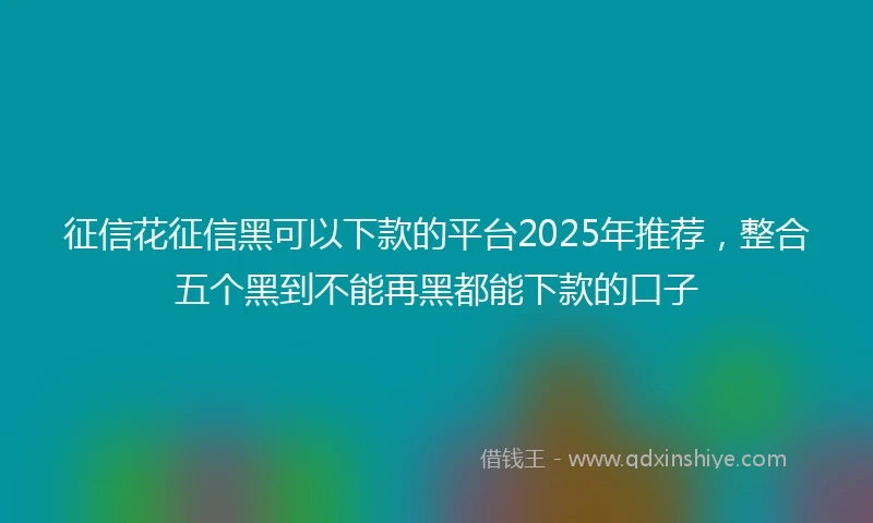 征信花征信黑可以下款的平台2025年推荐,整合五个黑到不能再黑都能下款的口子