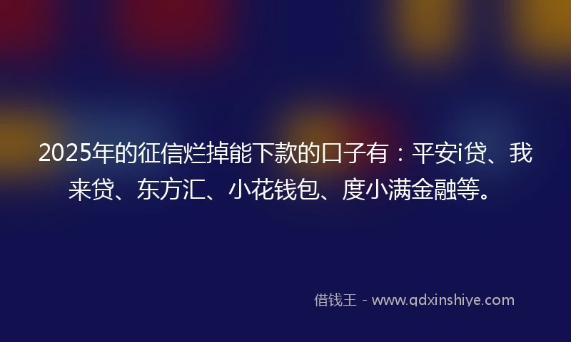 2025年的征信烂掉能下款的口子有：平安i贷、我来贷、东方汇、小花钱包、度小满金融等。