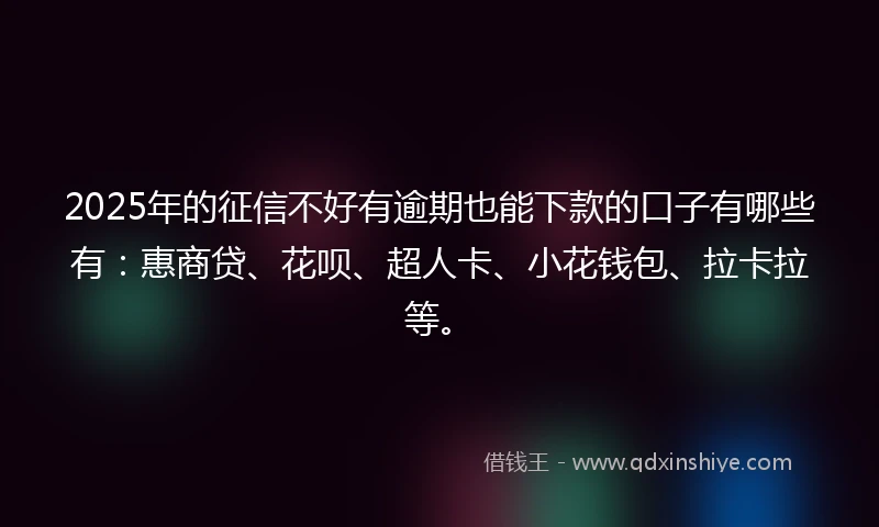 2025年的征信不好有逾期也能下款的口子有哪些有:惠商贷、花呗、超人卡、小花钱包、拉卡拉等。