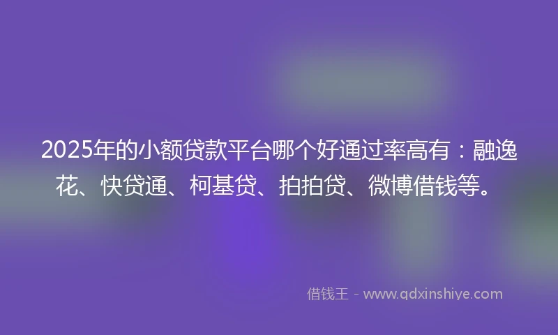 2025年的小额贷款平台哪个好通过率高有：融逸花、快贷通、柯基贷、拍拍贷、微博借钱等。
