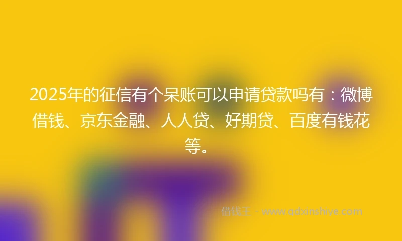 2025年的征信有个呆账可以申请贷款吗有:微博借钱、京东金融、人人贷、好期贷、百度有钱花等。