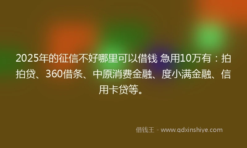 2025年的征信不好哪里可以借钱 急用10万有:拍拍贷、360借条、中原消费金融、度小满金融、信用卡贷等。