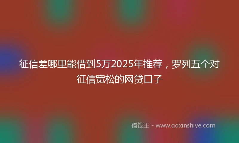 征信差哪里能借到5万2025年推荐，罗列五个对征信宽松的网贷口子