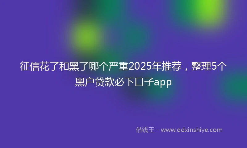 征信花了和黑了哪个严重2025年推荐,整理5个黑户贷款必下口子app