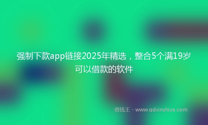 强制下款app链接2025年精选，整合5个满19岁可以借款的软件