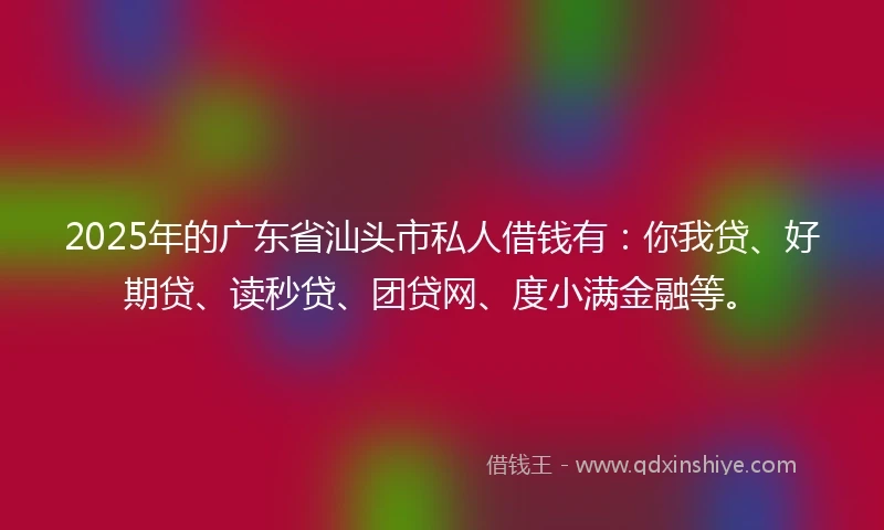 2025年的广东省汕头市私人借钱有：你我贷、好期贷、读秒贷、团贷网、度小满金融等。