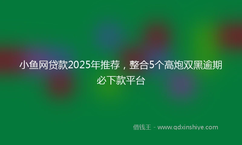 小鱼网贷款2025年推荐，整合5个高炮双黑逾期必下款平台