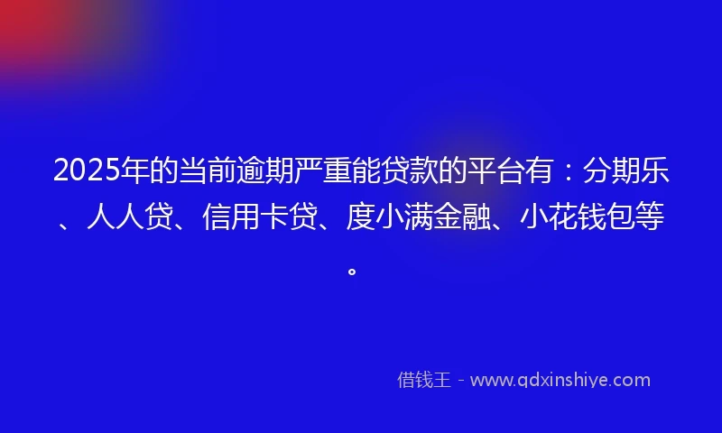 2025年的当前逾期严重能贷款的平台有：分期乐、人人贷、信用卡贷、度小满金融、小花钱包等。