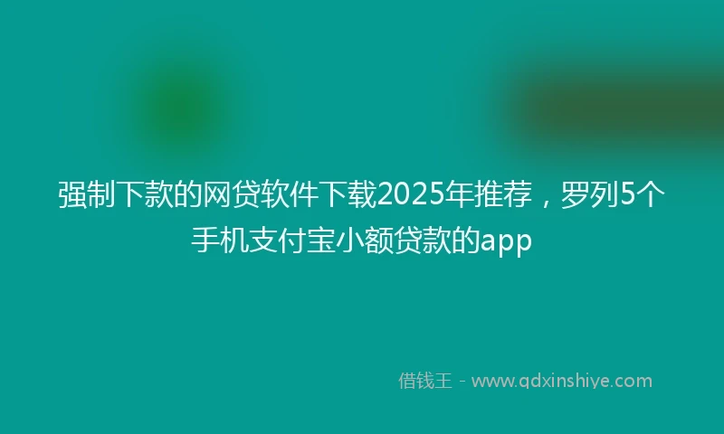 强制下款的网贷软件下载2025年推荐，罗列5个手机支付宝小额贷款的app