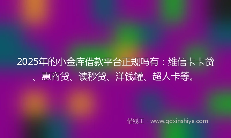 2025年的小金库借款平台正规吗有：维信卡卡贷、惠商贷、读秒贷、洋钱罐、超人卡等。