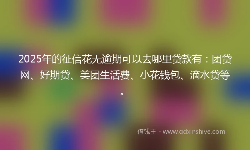 2025年的征信花无逾期可以去哪里贷款有:团贷网、好期贷、美团生活费、小花钱包、滴水贷等。