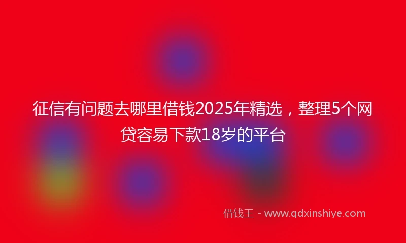征信有问题去哪里借钱2025年精选,整理5个网贷容易下款18岁的平台