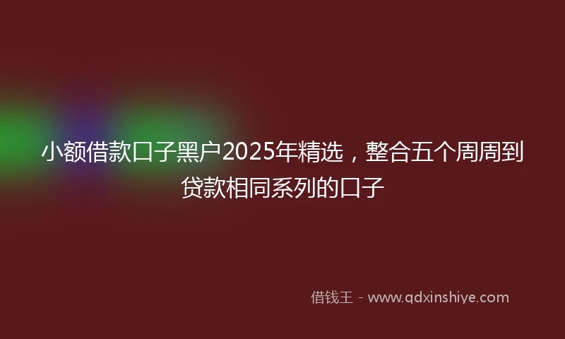 小额借款口子黑户2025年精选，整合五个周周到贷款相同系列的口子